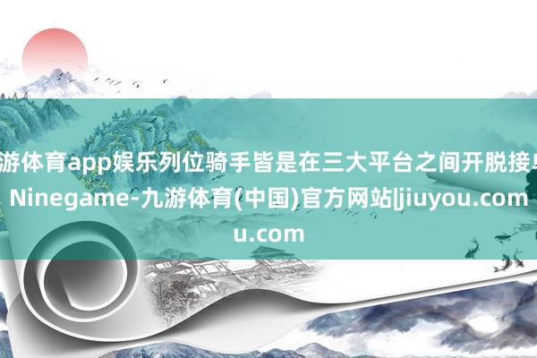 九游体育app娱乐列位骑手皆是在三大平台之间开脱接单-Ninegame-九游体育(中国)官方网站|jiuyou.com