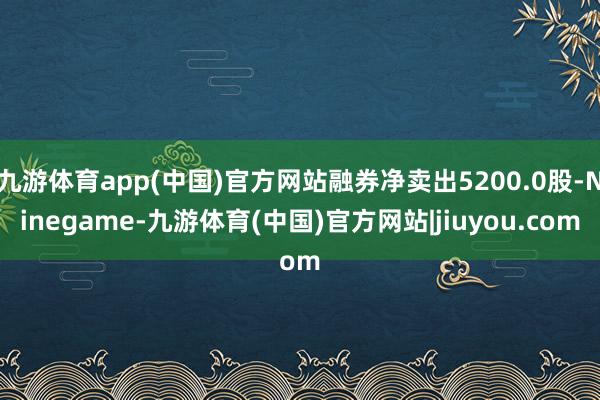 九游体育app(中国)官方网站融券净卖出5200.0股-Ninegame-九游体育(中国)官方网站|jiuyou.com