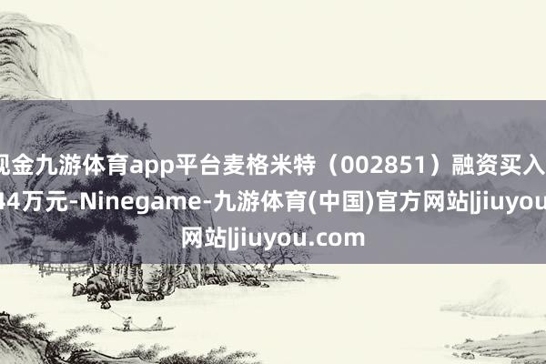 现金九游体育app平台麦格米特（002851）融资买入9413.44万元-Ninegame-九游体育(中国)官方网站|jiuyou.com