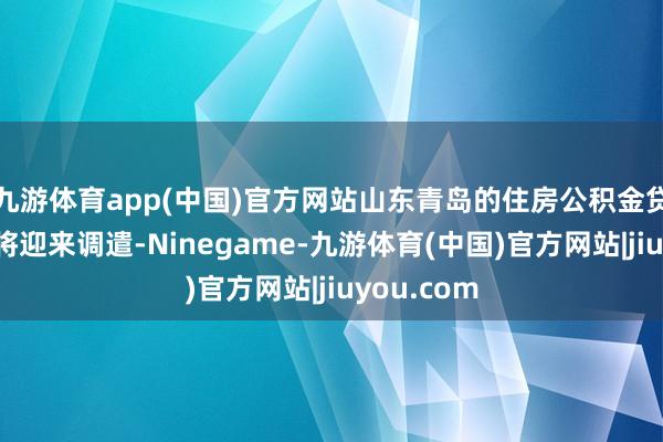 九游体育app(中国)官方网站山东青岛的住房公积金贷款战术也将迎来调遣-Ninegame-九游体育(中国)官方网站|jiuyou.com