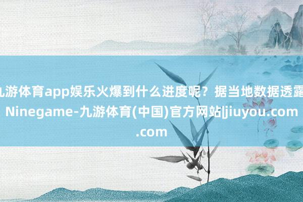 九游体育app娱乐　　火爆到什么进度呢？据当地数据透露-Ninegame-九游体育(中国)官方网站|jiuyou.com