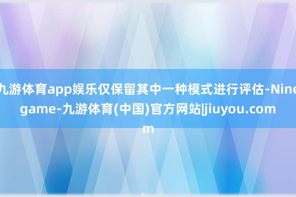 九游体育app娱乐仅保留其中一种模式进行评估-Ninegame-九游体育(中国)官方网站|jiuyou.com