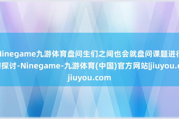 Ninegame九游体育盘问生们之间也会就盘问课题进行真切探讨-Ninegame-九游体育(中国)官方网站|jiuyou.com