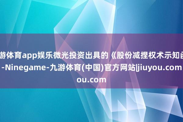 九游体育app娱乐微光投资出具的《股份减捏权术示知函》-Ninegame-九游体育(中国)官方网站|jiuyou.com