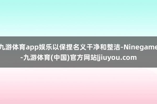 九游体育app娱乐以保捏名义干净和整洁-Ninegame-九游体育(中国)官方网站|jiuyou.com