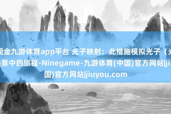 现金九游体育app平台 光子映射：此措施模拟光子（光粒子）在场景中的旅程-Ninegame-九游体育(中国)官方网站|jiuyou.com