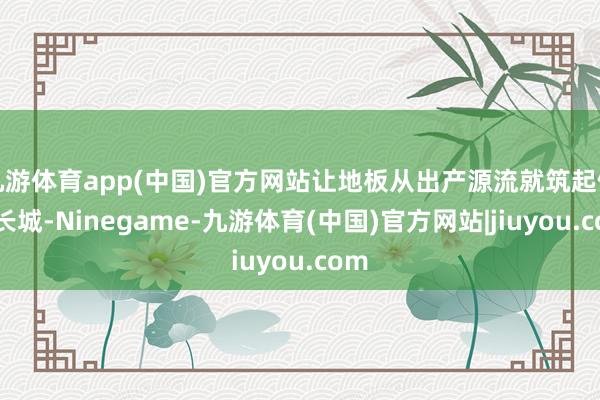 九游体育app(中国)官方网站让地板从出产源流就筑起健康长城-Ninegame-九游体育(中国)官方网站|jiuyou.com