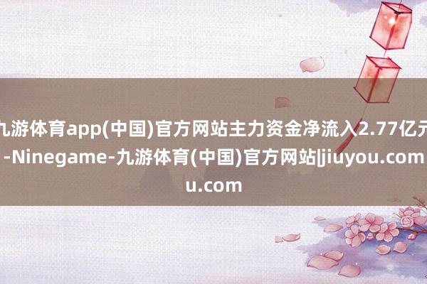 九游体育app(中国)官方网站主力资金净流入2.77亿元-Ninegame-九游体育(中国)官方网站|jiuyou.com