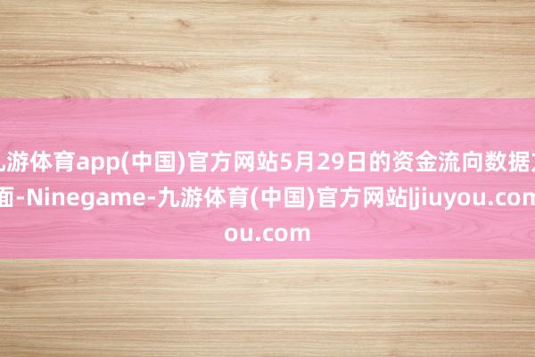 九游体育app(中国)官方网站5月29日的资金流向数据方面-Ninegame-九游体育(中国)官方网站|jiuyou.com