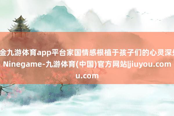 现金九游体育app平台家国情感根植于孩子们的心灵深处-Ninegame-九游体育(中国)官方网站|jiuyou.com
