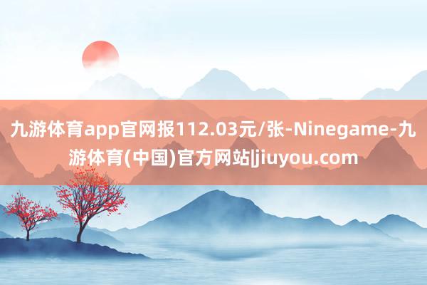 九游体育app官网报112.03元/张-Ninegame-九游体育(中国)官方网站|jiuyou.com