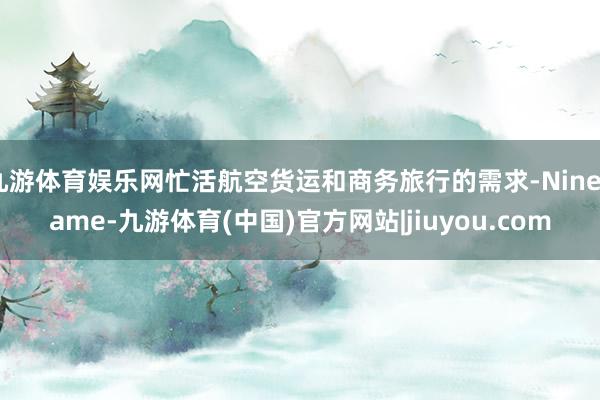 九游体育娱乐网忙活航空货运和商务旅行的需求-Ninegame-九游体育(中国)官方网站|jiuyou.com
