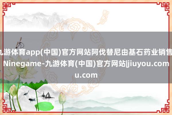 九游体育app(中国)官方网站阿伐替尼由基石药业销售-Ninegame-九游体育(中国)官方网站|jiuyou.com