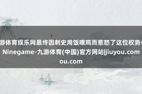 九游体育娱乐网最终因刺史用饭喂鸡而惹怒了这位权势者-Ninegame-九游体育(中国)官方网站|jiuyou.com
