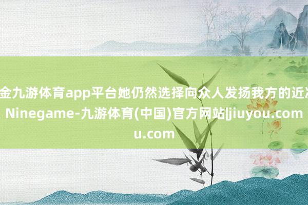 现金九游体育app平台她仍然选择向众人发扬我方的近况-Ninegame-九游体育(中国)官方网站|jiuyou.com