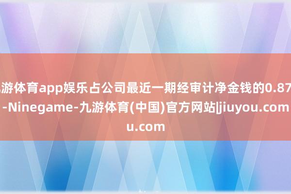 九游体育app娱乐占公司最近一期经审计净金钱的0.87%-Ninegame-九游体育(中国)官方网站|jiuyou.com