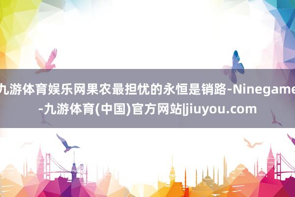九游体育娱乐网果农最担忧的永恒是销路-Ninegame-九游体育(中国)官方网站|jiuyou.com