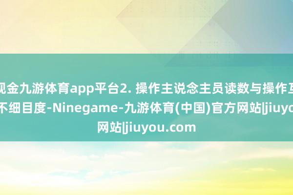 现金九游体育app平台2. 操作主说念主员读数与操作互异引入不细目度-Ninegame-九游体育(中国)官方网站|jiuyou.com