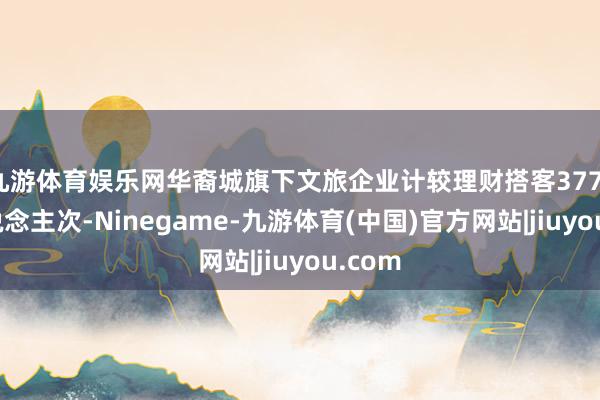 九游体育娱乐网华裔城旗下文旅企业计较理财搭客3771万东说念主次-Ninegame-九游体育(中国)官方网站|jiuyou.com