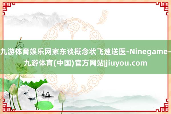 九游体育娱乐网家东谈概念状飞速送医-Ninegame-九游体育(中国)官方网站|jiuyou.com