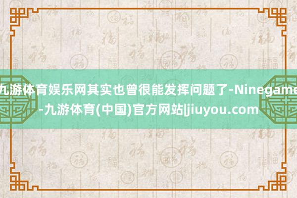 九游体育娱乐网其实也曾很能发挥问题了-Ninegame-九游体育(中国)官方网站|jiuyou.com