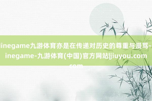 Ninegame九游体育亦是在传递对历史的尊重与漫骂-Ninegame-九游体育(中国)官方网站|jiuyou.com