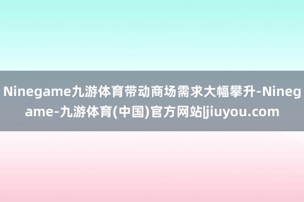 Ninegame九游体育带动商场需求大幅攀升-Ninegame-九游体育(中国)官方网站|jiuyou.com