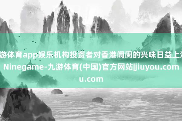 九游体育app娱乐机构投资者对香港阛阓的兴味日益上涨-Ninegame-九游体育(中国)官方网站|jiuyou.com
