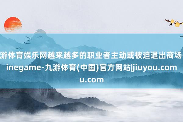 九游体育娱乐网越来越多的职业者主动或被迫退出商场-Ninegame-九游体育(中国)官方网站|jiuyou.com