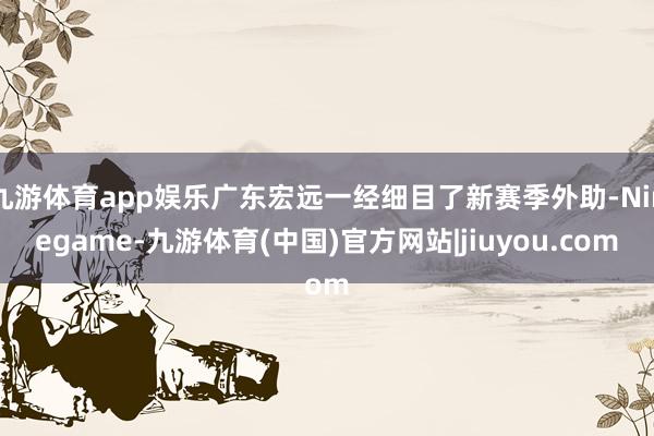 九游体育app娱乐广东宏远一经细目了新赛季外助-Ninegame-九游体育(中国)官方网站|jiuyou.com