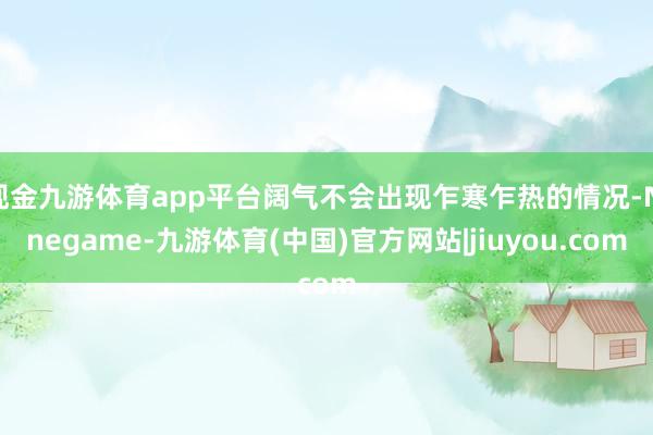 现金九游体育app平台阔气不会出现乍寒乍热的情况-Ninegame-九游体育(中国)官方网站|jiuyou.com