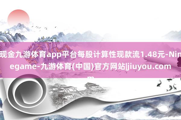 现金九游体育app平台每股计算性现款流1.48元-Ninegame-九游体育(中国)官方网站|jiuyou.com