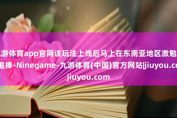 九游体育app官网该玩法上线后马上在东南亚地区激勉用户追捧-Ninegame-九游体育(中国)官方网站|jiuyou.com