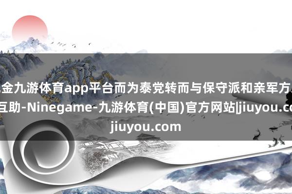 现金九游体育app平台而为泰党转而与保守派和亲军方政党互助-Ninegame-九游体育(中国)官方网站|jiuyou.com