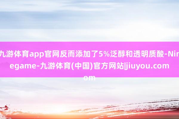 九游体育app官网反而添加了5%泛醇和透明质酸-Ninegame-九游体育(中国)官方网站|jiuyou.com